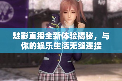 魅影直播全新体验揭秘，与你的娱乐生活无缝连接