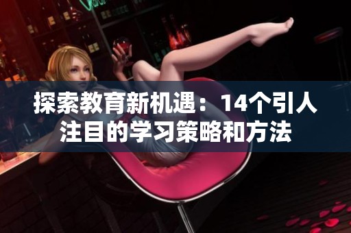 探索教育新机遇：14个引人注目的学习策略和方法