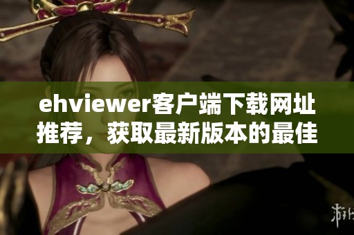 ehviewer客户端下载网址推荐，获取最新版本的最佳途径