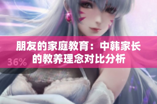 朋友的家庭教育：中韩家长的教养理念对比分析