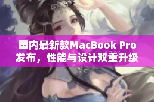 国内最新款MacBook Pro发布,性能与设计双重升级解析 国内最新款MacBook Pro发布,性能与设计双重升级解析