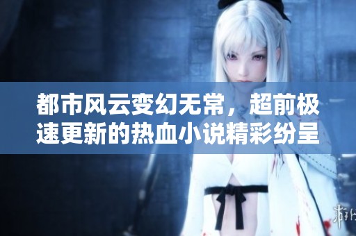 都市风云变幻无常，超前极速更新的热血小说精彩纷呈