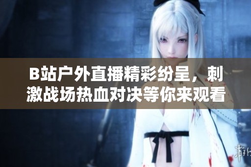 B站户外直播精彩纷呈，刺激战场热血对决等你来观看