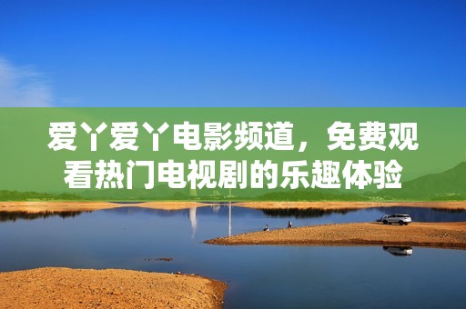 爱丫爱丫电影频道，免费观看热门电视剧的乐趣体验
