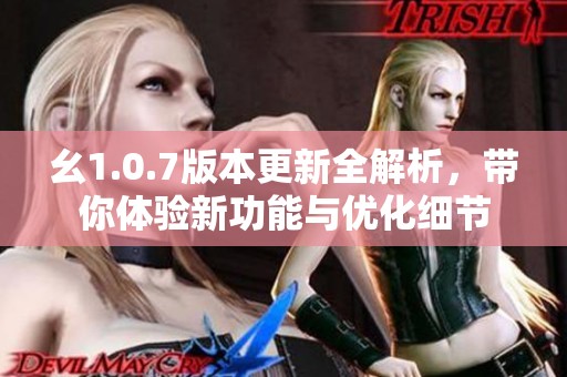 幺1.0.7版本更新全解析，带你体验新功能与优化细节