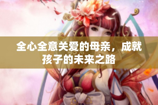 全心全意关爱的母亲，成就孩子的未来之路
