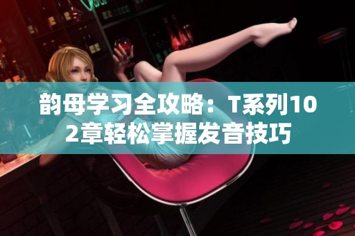 韵母学习全攻略：T系列102章轻松掌握发音技巧