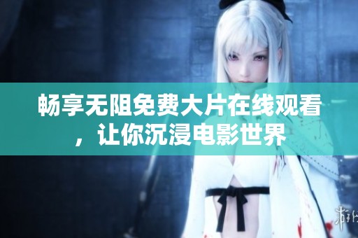 畅享无阻免费大片在线观看，让你沉浸电影世界
