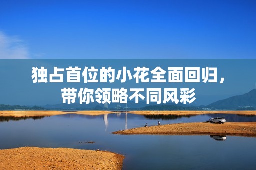 独占首位的小花全面回归，带你领略不同风彩