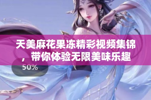 天美麻花果冻精彩视频集锦，带你体验无限美味乐趣
