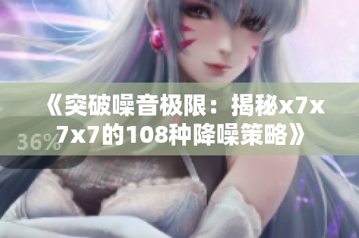 《突破噪音极限：揭秘x7x7x7的108种降噪策略》