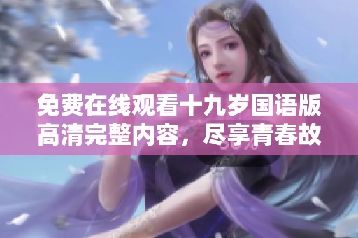 免费在线观看十九岁国语版高清完整内容，尽享青春故事