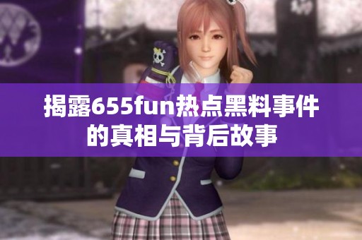 揭露655fun热点黑料事件的真相与背后故事