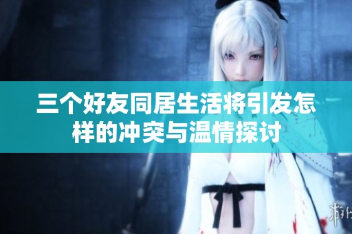 三个好友同居生活将引发怎样的冲突与温情探讨