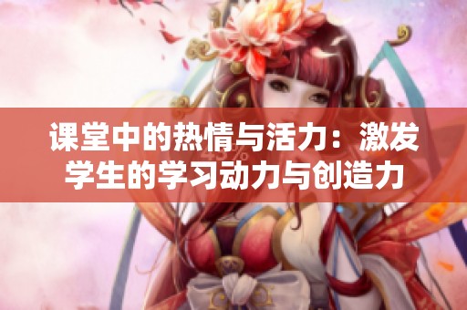 课堂中的热情与活力：激发学生的学习动力与创造力