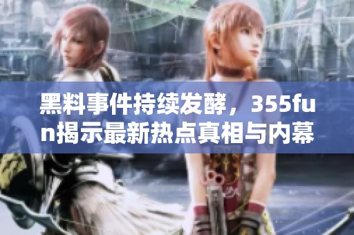黑料事件持续发酵，355fun揭示最新热点真相与内幕揭秘