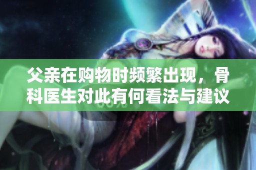 父亲在购物时频繁出现，骨科医生对此有何看法与建议
