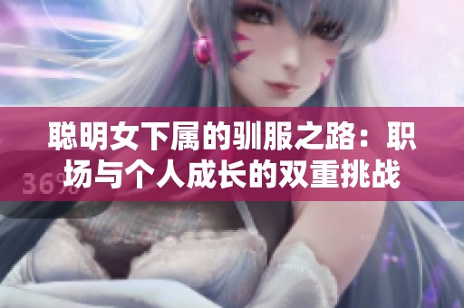 聪明女下属的驯服之路：职场与个人成长的双重挑战