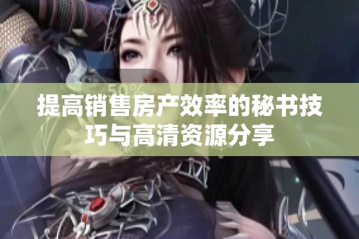 提高销售房产效率的秘书技巧与高清资源分享