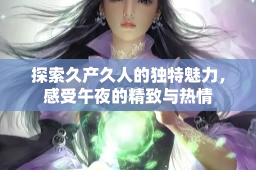 探索久产久人的独特魅力，感受午夜的精致与热情