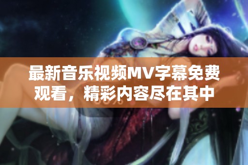 最新音乐视频MV字幕免费观看，精彩内容尽在其中