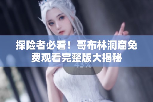 探险者必看！哥布林洞窟免费观看完整版大揭秘