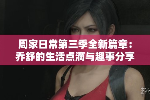周家日常第三季全新篇章：乔舒的生活点滴与趣事分享