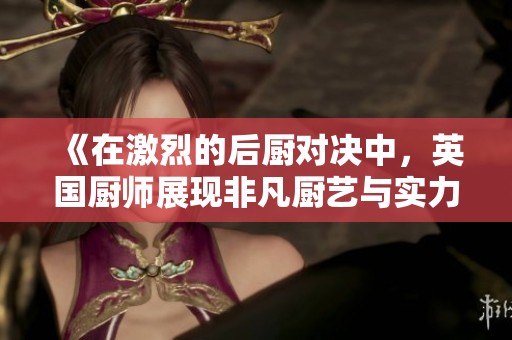 《在激烈的后厨对决中，英国厨师展现非凡厨艺与实力》