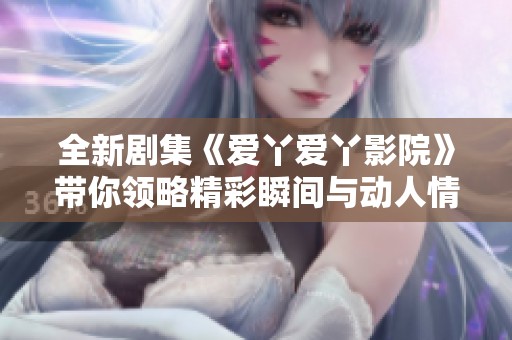 全新剧集《爱丫爱丫影院》带你领略精彩瞬间与动人情感