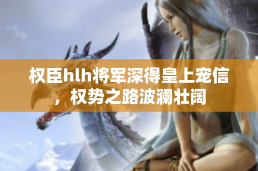 权臣hlh将军深得皇上宠信，权势之路波澜壮阔