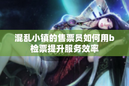 混乱小镇的售票员如何用b检票提升服务效率
