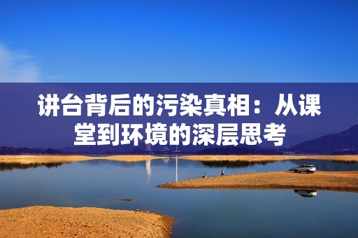 讲台背后的污染真相：从课堂到环境的深层思考