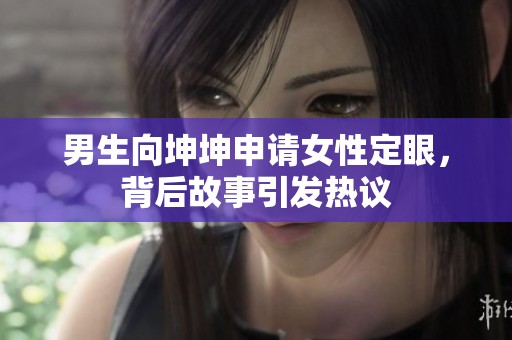 男生向坤坤申请女性定眼，背后故事引发热议