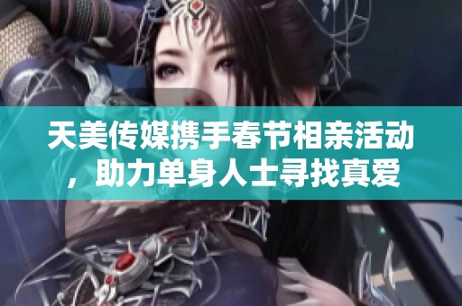 天美传媒携手春节相亲活动，助力单身人士寻找真爱