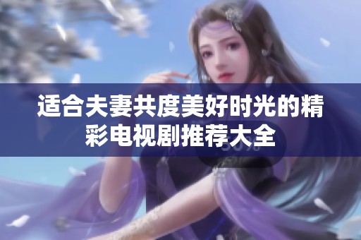 适合夫妻共度美好时光的精彩电视剧推荐大全