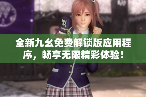 全新九幺免费解锁版应用程序，畅享无限精彩体验！