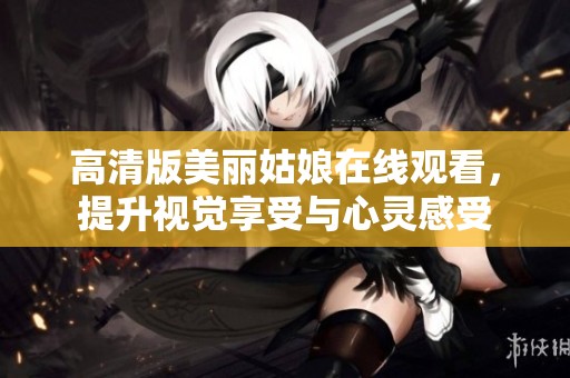 高清版美丽姑娘在线观看，提升视觉享受与心灵感受