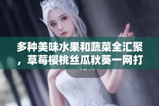多种美味水果和蔬菜全汇聚，草莓樱桃丝瓜秋葵一网打尽
