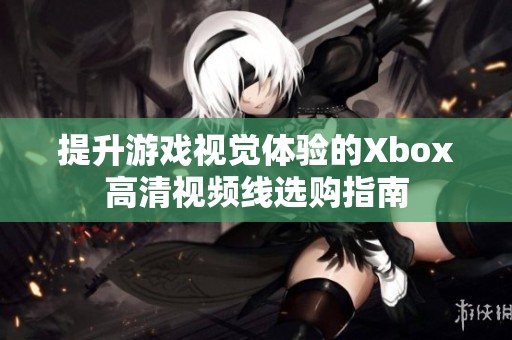 提升游戏视觉体验的Xbox高清视频线选购指南