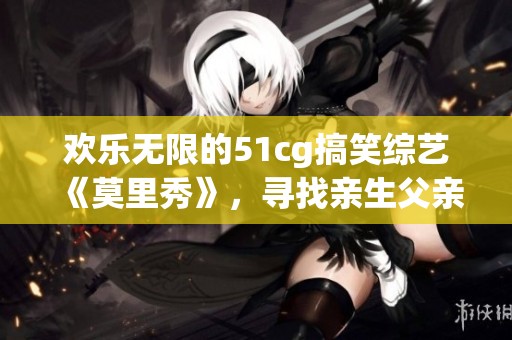 欢乐无限的51cg搞笑综艺《莫里秀》，寻找亲生父亲之旅
