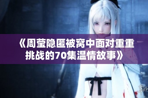 《周莹隐匿被窝中面对重重挑战的70集温情故事》