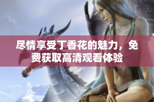 尽情享受丁香花的魅力，免费获取高清观看体验