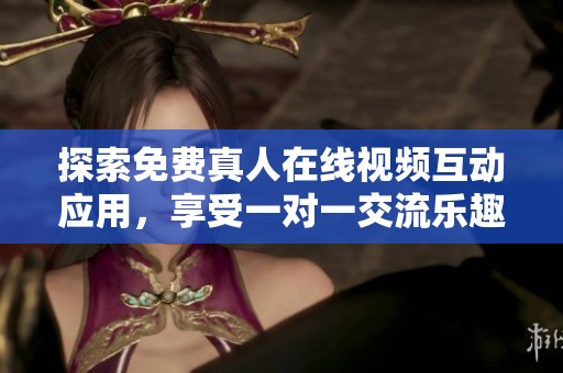 探索免费真人在线视频互动应用，享受一对一交流乐趣