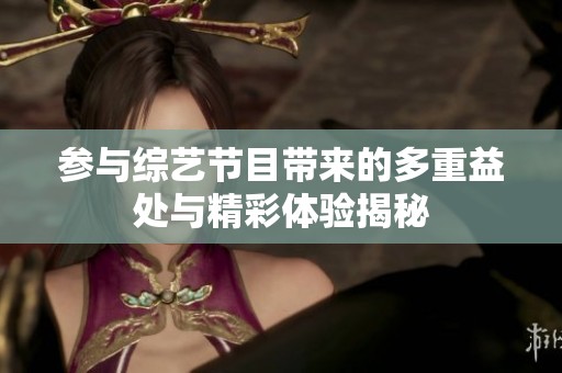 参与综艺节目带来的多重益处与精彩体验揭秘