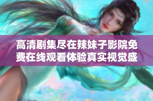 高清剧集尽在辣妹子影院免费在线观看体验真实视觉盛宴