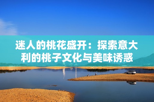 迷人的桃花盛开：探索意大利的桃子文化与美味诱惑