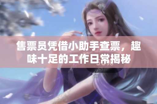 售票员凭借小助手查票，趣味十足的工作日常揭秘