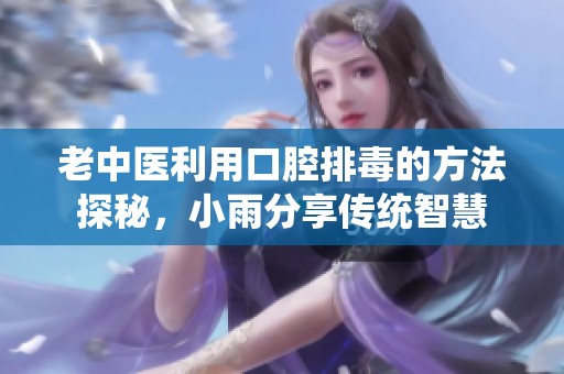 老中医利用口腔排毒的方法探秘，小雨分享传统智慧