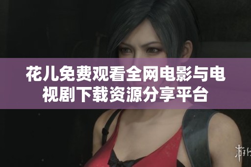 花儿免费观看全网电影与电视剧下载资源分享平台