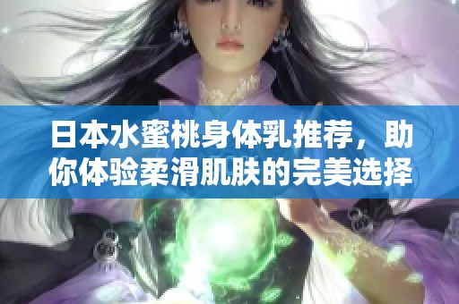 日本水蜜桃身体乳推荐，助你体验柔滑肌肤的完美选择